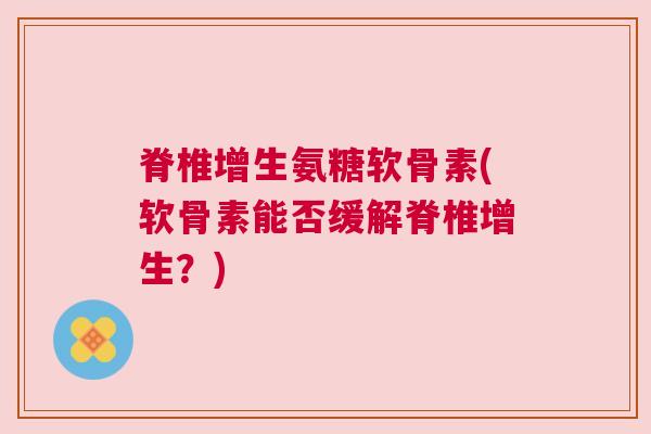 脊椎增生氨糖软骨素(软骨素能否缓解脊椎增生？)