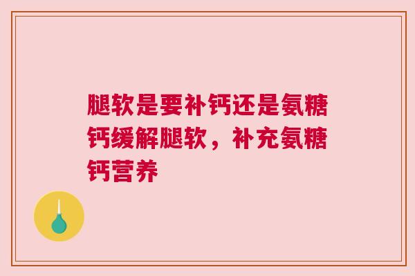 腿软是要补钙还是氨糖钙缓解腿软,补充氨糖钙营养