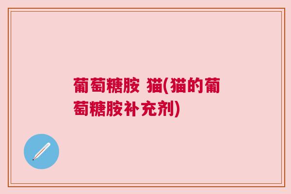 葡萄糖胺 猫(猫的葡萄糖胺补充剂)