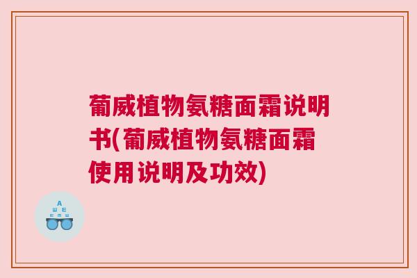 葡威植物氨糖面霜说明书(葡威植物氨糖面霜使用说明及功效)