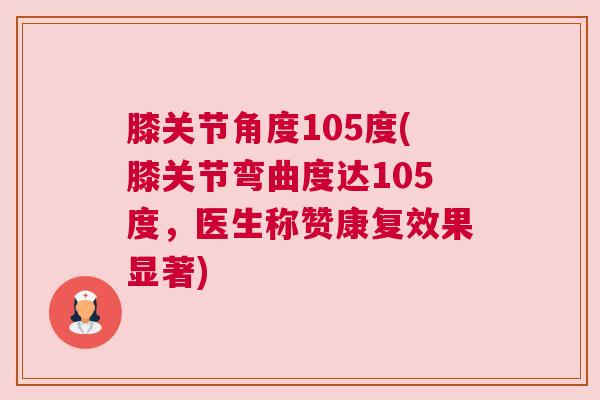膝关节角度105度(膝关节弯曲度达105度，医生称赞康复效果显著)