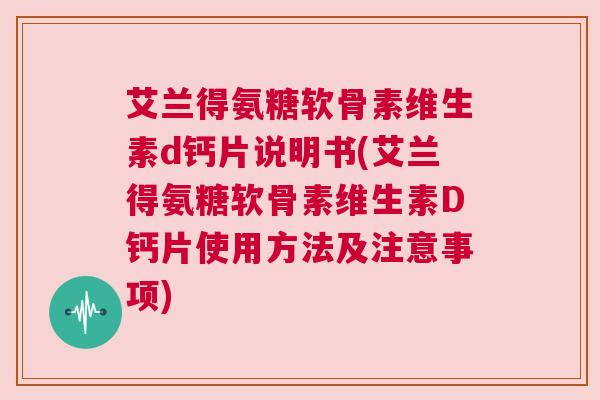 艾兰得氨糖软骨素维生素d钙片说明书(艾兰得氨糖软骨素维生素D钙片使用方法及注意事项) 艾兰得氨糖软骨素维生素d钙片说明书(艾兰得氨糖软骨素维生素D钙片使用方法及注意事项)