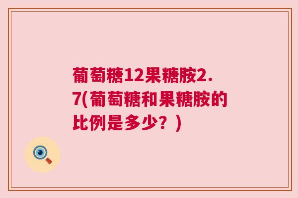 葡萄糖12果糖胺2.7(葡萄糖和果糖胺的比例是多少?) 葡萄糖12果糖胺2.7(葡萄糖和果糖胺的比例是多少?)
