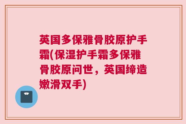 英国多保雅骨胶原护手霜(保湿护手霜多保雅骨胶原问世,英国缔造嫩滑双手) 英国多保雅骨胶原护手霜(保湿护手霜多保雅骨胶原问世,英国缔造嫩滑双手)