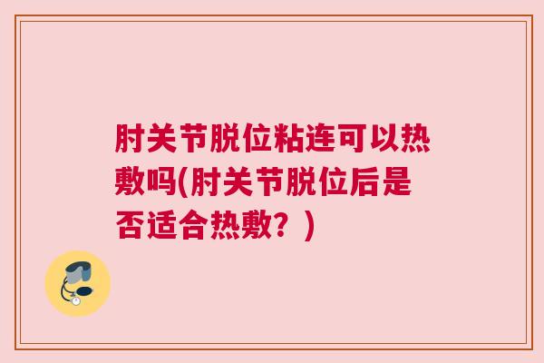肘关节脱位粘连可以热敷吗(肘关节脱位后是否适合热敷?)