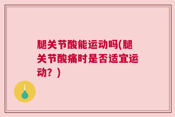 腿关节酸能运动吗(腿关节酸痛时是否适宜运动?)