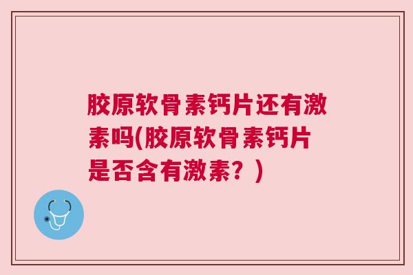 胶原软骨素钙片还有激素吗(胶原软骨素钙片是否含有激素?) 胶原软骨素钙片还有激素吗(胶原软骨素钙片是否含有激素?)