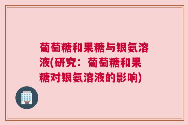 葡萄糖和果糖与银氨溶液(研究:葡萄糖和果糖对银氨溶液的影响)