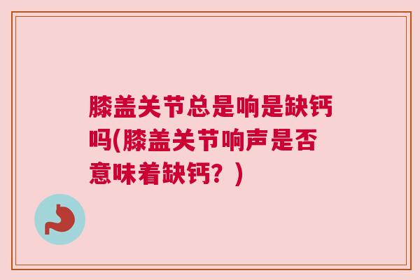 膝盖关节总是响是缺钙吗(膝盖关节响声是否意味着缺钙？)