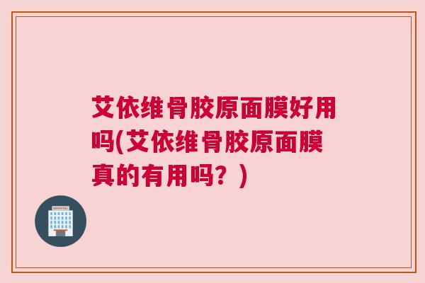 艾依维骨胶原面膜好用吗(艾依维骨胶原面膜真的有用吗?) 艾依维骨胶原面膜好用吗(艾依维骨胶原面膜真的有用吗?)