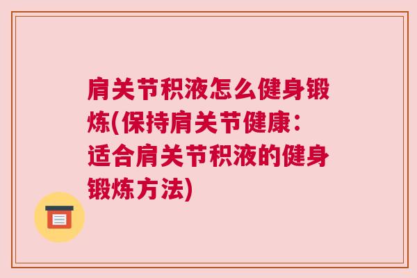 肩关节积液怎么健身锻炼(保持肩关节健康：适合肩关节积液的健身锻炼方法)