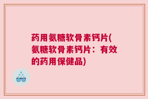 药用氨糖软骨素钙片(氨糖软骨素钙片:有效的药用保健品) 药用氨糖软骨素钙片(氨糖软骨素钙片:有效的药用保健品)