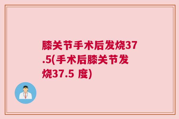 膝关节手术后发烧37.5(手术后膝关节发烧37.5 度) 膝关节手术后发烧37.5(手术后膝关节发烧37.5 度)