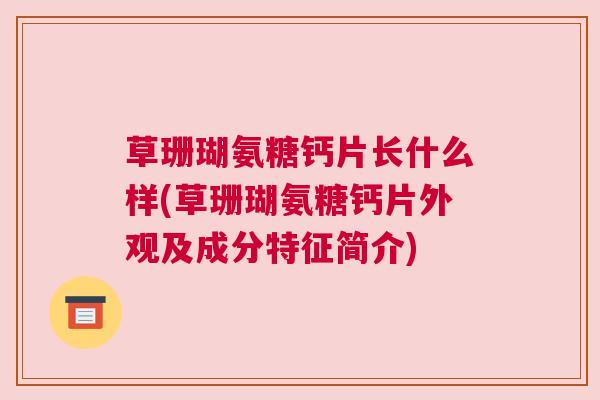 草珊瑚氨糖钙片长什么样(草珊瑚氨糖钙片外观及成分特征简介) 草珊瑚氨糖钙片长什么样(草珊瑚氨糖钙片外观及成分特征简介)