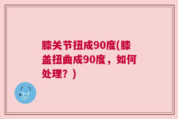 膝关节扭成90度(膝盖扭曲成90度,如何处理?) 膝关节扭成90度(膝盖扭曲成90度,如何处理?)