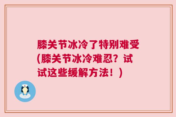 膝关节冰冷了特别难受(膝关节冰冷难忍?试试这些缓解方法!)