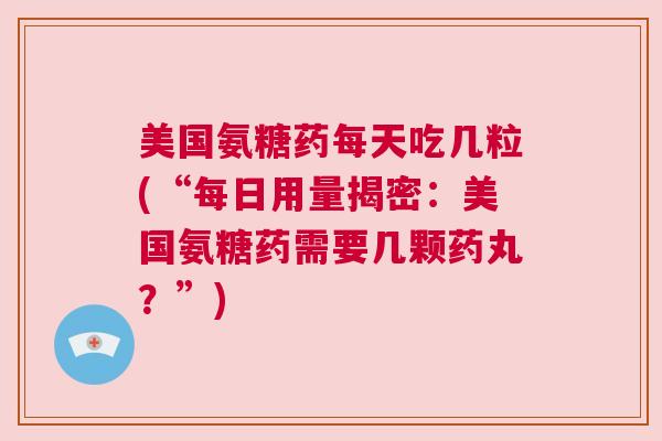 美国氨糖药每天吃几粒(“每日用量揭密:美国氨糖药需要几颗药丸?”)