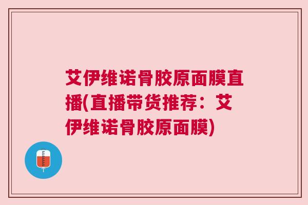 艾伊维诺骨胶原面膜直播(直播带货推荐:艾伊维诺骨胶原面膜) 艾伊维诺骨胶原面膜直播(直播带货推荐:艾伊维诺骨胶原面膜)