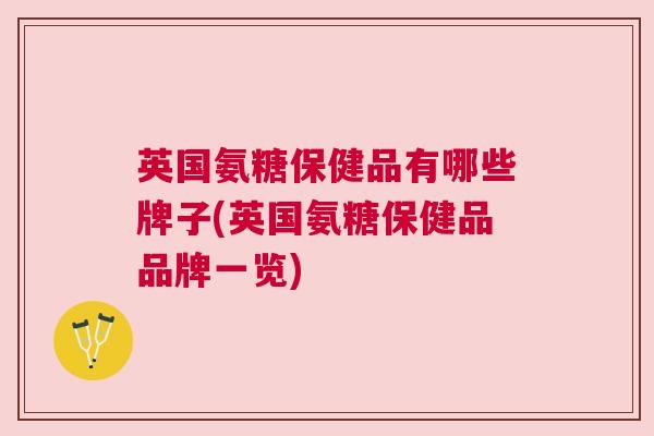 英国氨糖保健品有哪些牌子(英国氨糖保健品品牌一览)