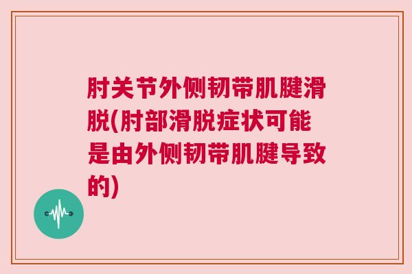 肘关节外侧韧带肌腱滑脱(肘部滑脱症状可能是由外侧韧带肌腱导致的)