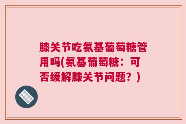 膝关节吃氨基葡萄糖管用吗(氨基葡萄糖：可否缓解膝关节问题？)