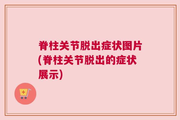 脊柱关节脱出症状图片(脊柱关节脱出的症状展示)