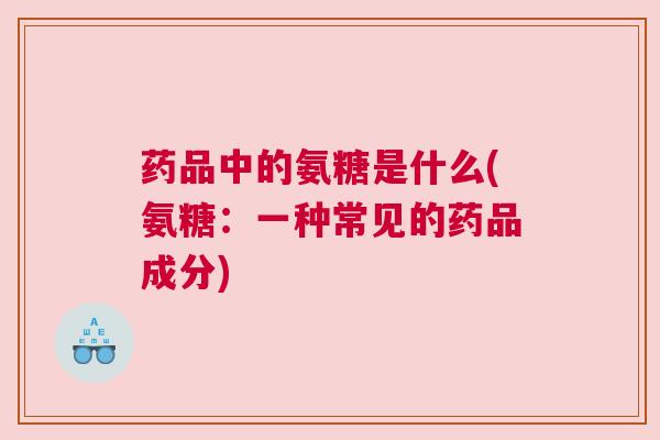 药品中的氨糖是什么(氨糖:一种常见的药品成分)