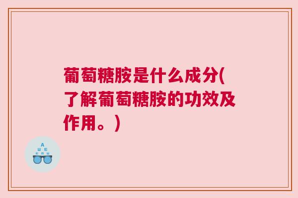 葡萄糖胺是什么成分(了解葡萄糖胺的功效及作用。)