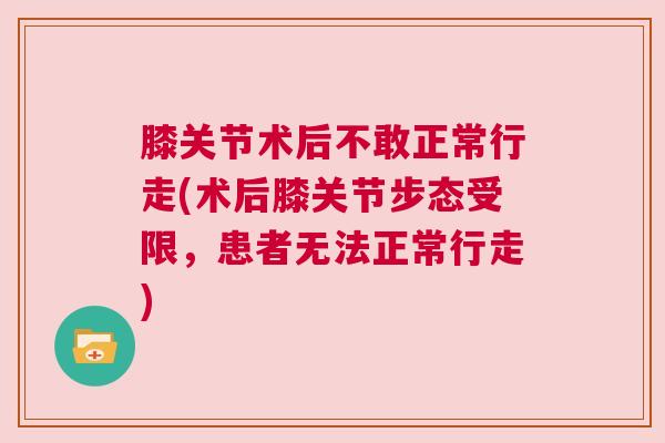 膝关节术后不敢正常行走(术后膝关节步态受限,患者无法正常行走)