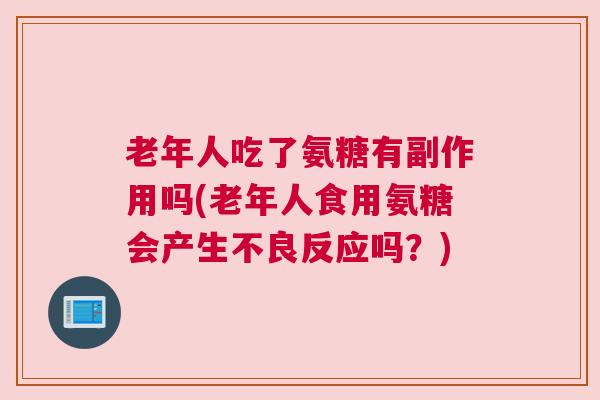 老年人吃了氨糖有副作用吗(老年人食用氨糖会产生不良反应吗?)