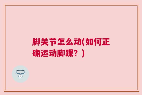 脚关节怎么动(如何正确运动脚踝?) 脚关节怎么动(如何正确运动脚踝?)