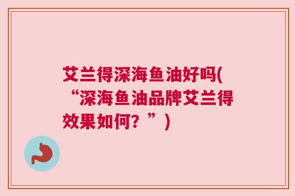 艾兰得深海鱼油好吗(“深海鱼油品牌艾兰得效果如何?”) 艾兰得深海鱼油好吗(“深海鱼油品牌艾兰得效果如何?”)