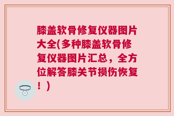 膝盖软骨修复仪器图片大全(多种膝盖软骨修复仪器图片汇总,全方位解答膝关节损伤恢复!) 膝盖软骨修复仪器图片大全(多种膝盖软骨修复仪器图片汇总,全方位解答膝关节损伤恢复!)