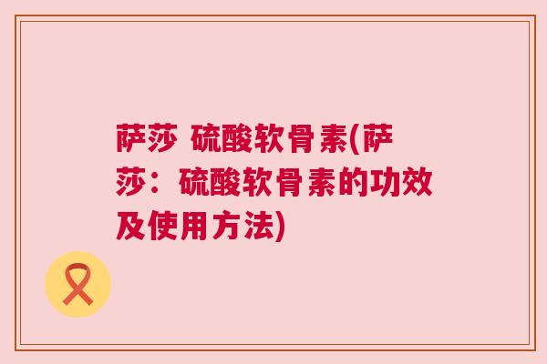 萨莎 硫酸软骨素(萨莎:硫酸软骨素的功效及使用方法)