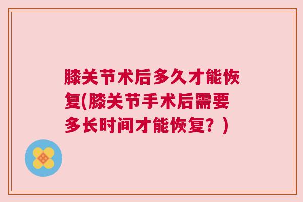 膝关节术后多久才能恢复(膝关节手术后需要多长时间才能恢复？)