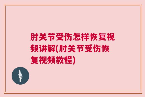 肘关节受伤怎样恢复视频讲解(肘关节受伤恢复视频教程) 肘关节受伤怎样恢复视频讲解(肘关节受伤恢复视频教程)
