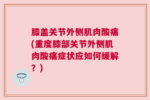 膝盖关节外侧肌肉酸痛(重度膝部关节外侧肌肉酸痛症状应如何缓解？)