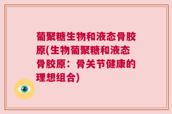 葡聚糖生物和液态骨胶原(生物葡聚糖和液态骨胶原:骨关节健康的理想组合) 葡聚糖生物和液态骨胶原(生物葡聚糖和液态骨胶原:骨关节健康的理想组合)