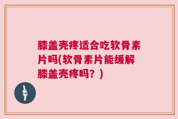 膝盖壳疼适合吃软骨素片吗(软骨素片能缓解膝盖壳疼吗?)