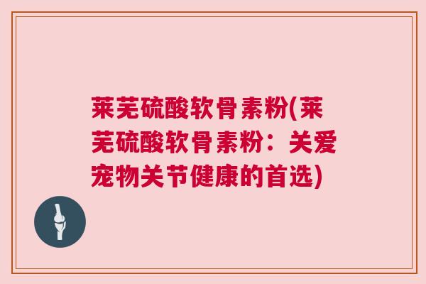 莱芜硫酸软骨素粉(莱芜硫酸软骨素粉:关爱宠物关节健康的首选) 莱芜硫酸软骨素粉(莱芜硫酸软骨素粉:关爱宠物关节健康的首选)