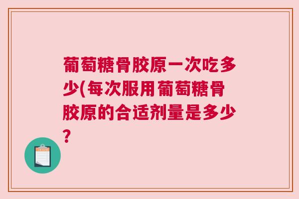 葡萄糖骨胶原一次吃多少(每次服用葡萄糖骨胶原的合适剂量是多少?