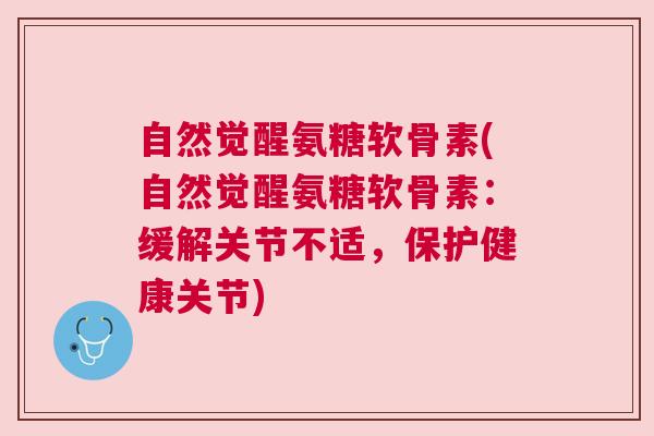 自然觉醒氨糖软骨素(自然觉醒氨糖软骨素:缓解关节不适,保护健康关节)
