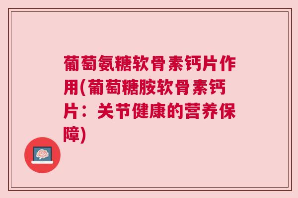 葡萄氨糖软骨素钙片作用(葡萄糖胺软骨素钙片:关节健康的营养保障)