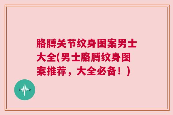 胳膊关节纹身图案男士大全(男士胳膊纹身图案推荐，大全必备！)