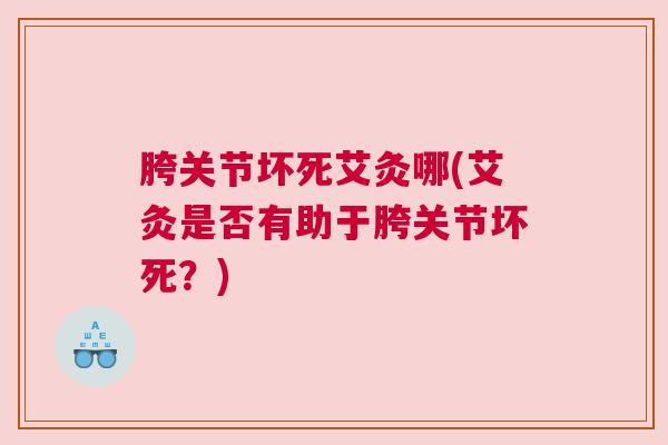 胯关节坏死艾灸哪(艾灸是否有助于胯关节坏死?) 胯关节坏死艾灸哪(艾灸是否有助于胯关节坏死?)