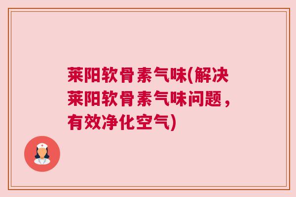 莱阳软骨素气味(解决莱阳软骨素气味问题,有效净化空气)