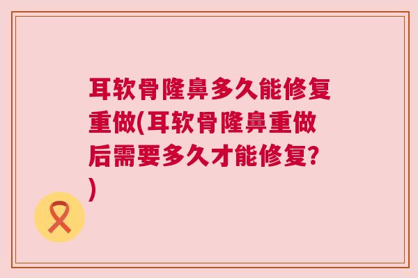 耳软骨隆鼻多久能修复重做(耳软骨隆鼻重做后需要多久才能修复?) 耳软骨隆鼻多久能修复重做(耳软骨隆鼻重做后需要多久才能修复?)