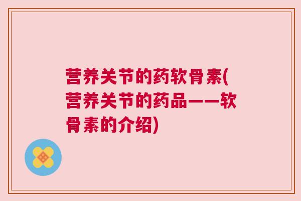 营养关节的药软骨素(营养关节的药品——软骨素的介绍)