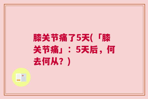 膝关节痛了5天(「膝关节痛」:5天后,何去何从?) 膝关节痛了5天(「膝关节痛」:5天后,何去何从?)