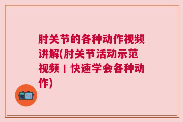 肘关节的各种动作视频讲解(肘关节活动示范视频丨快速学会各种动作)